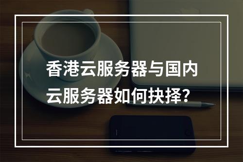 香港云服务器与国内云服务器如何抉择？