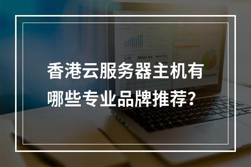 香港云服务器主机有哪些专业品牌推荐？
