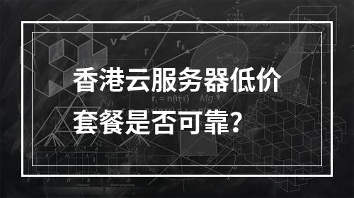 香港云服务器低价套餐是否可靠？