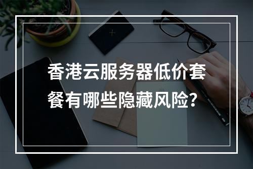 香港云服务器低价套餐有哪些隐藏风险？