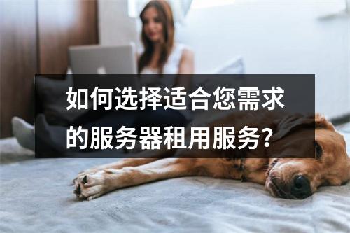 如何选择适合您需求的服务器租用服务?
