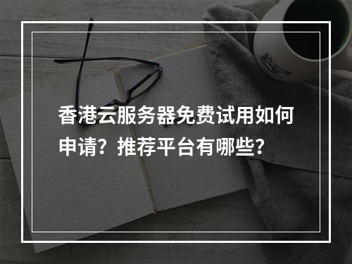 香港云服务器免费试用如何申请？推荐平台有哪些？