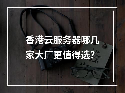 香港云服务器哪几家大厂更值得选？