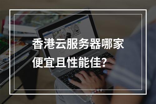 香港云服务器哪家便宜且性能佳？