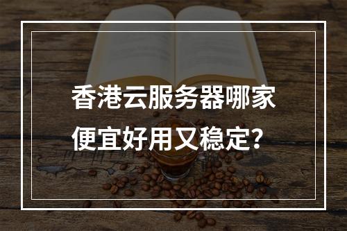香港云服务器哪家便宜好用又稳定？
