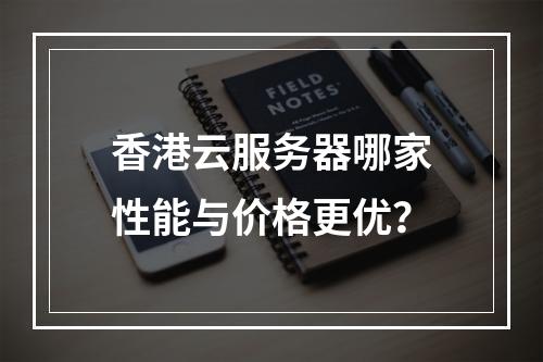 香港云服务器哪家性能与价格更优？