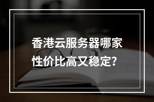 香港云服务器哪家性价比高又稳定？