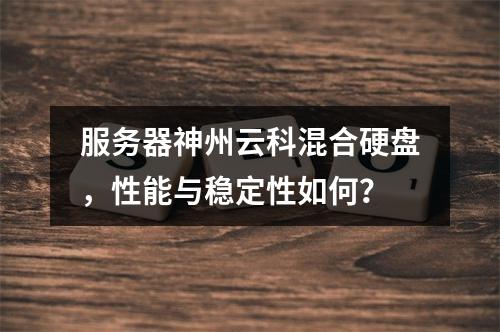 服务器神州云科混合硬盘,性能与稳定性如何?