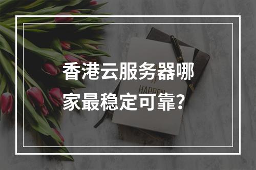 香港云服务器哪家最稳定可靠？