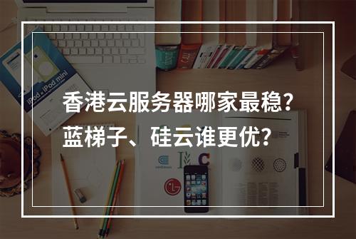 香港云服务器哪家最稳？蓝梯子、硅云谁更优？