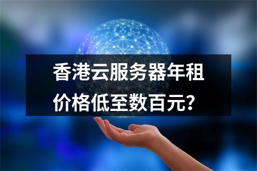 香港云服务器年租价格低至数百元？