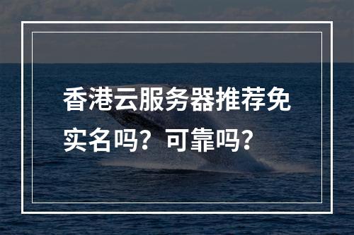 香港云服务器推荐免实名吗？可靠吗？