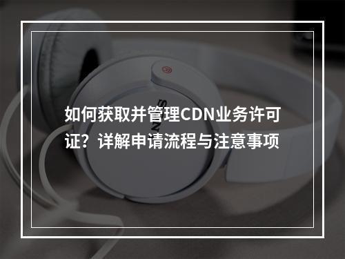 如何获取并管理CDN业务许可证?详解申请流程与注意事项