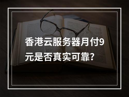 香港云服务器月付9元是否真实可靠？