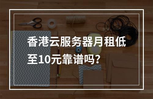 香港云服务器月租低至10元靠谱吗？
