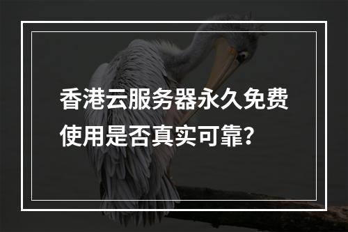 香港云服务器永久免费使用是否真实可靠？