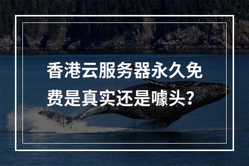 香港云服务器永久免费是真实还是噱头？