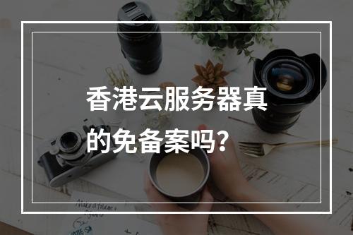 香港云服务器真的免备案吗？