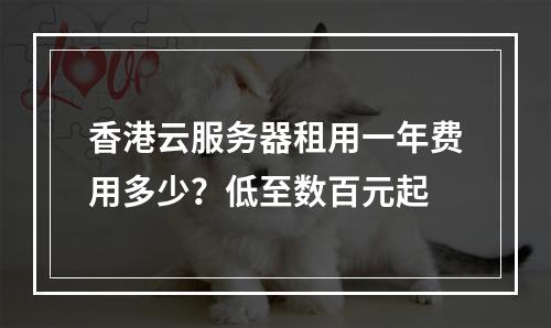 香港云服务器租用一年费用多少？低至数百元起