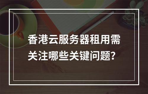 香港云服务器租用需关注哪些关键问题？