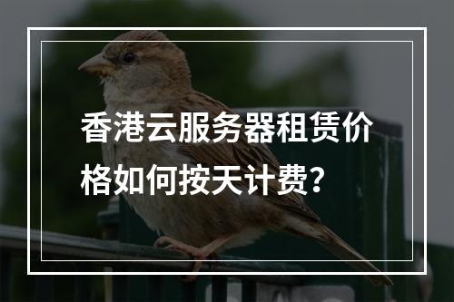 香港云服务器租赁价格如何按天计费？