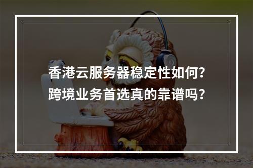 香港云服务器稳定性如何？跨境业务首选真的靠谱吗？