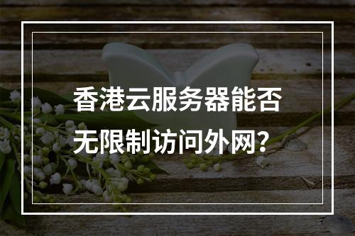 香港云服务器能否无限制访问外网？