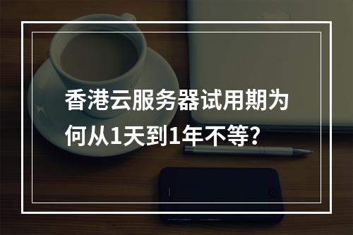 香港云服务器试用期为何从1天到1年不等？