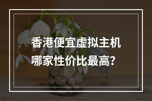 香港便宜虚拟主机哪家性价比最高？