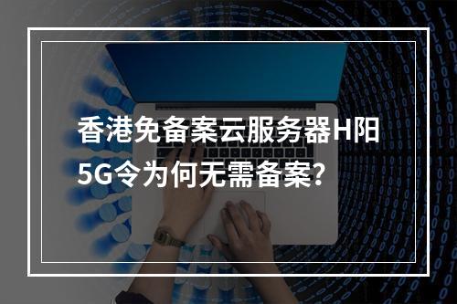香港免备案云服务器H阳5G令为何无需备案？