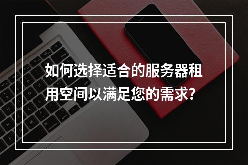 如何选择适合的服务器租用空间以满足您的需求?