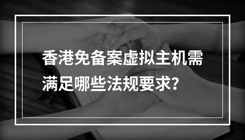 香港免备案虚拟主机需满足哪些法规要求？