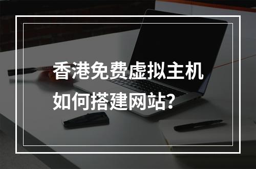 香港免费虚拟主机如何搭建网站？