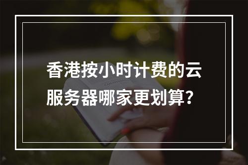 香港按小时计费的云服务器哪家更划算？