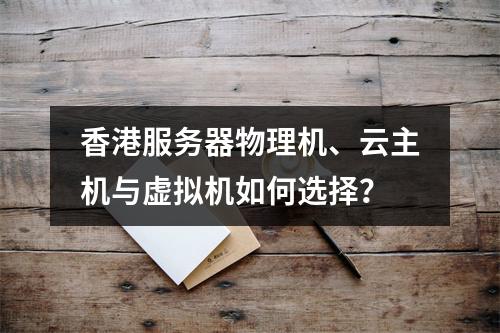 香港服务器物理机、云主机与虚拟机如何选择？