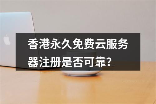 香港永久免费云服务器注册是否可靠？