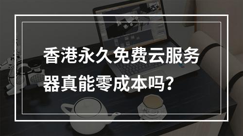香港永久免费云服务器真能零成本吗？