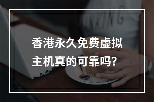 香港永久免费虚拟主机真的可靠吗？