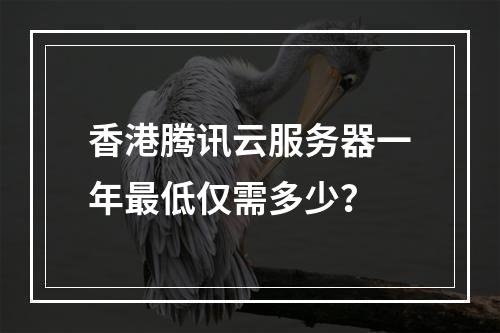 香港腾讯云服务器一年最低仅需多少？
