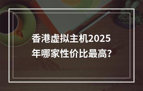 香港虚拟主机2025年哪家性价比最高？