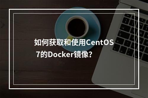 如何获取和使用CentOS 7的Docker镜像?