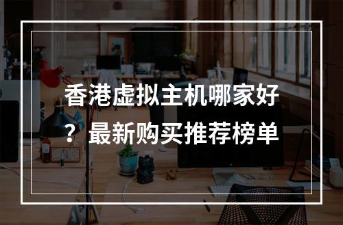 香港虚拟主机哪家好？最新购买推荐榜单