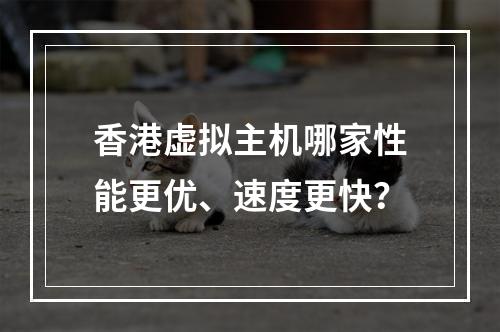 香港虚拟主机哪家性能更优、速度更快？