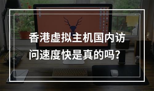 香港虚拟主机国内访问速度快是真的吗？