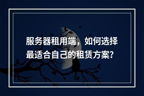 服务器租用端,如何选择最适合自己的租赁方案?