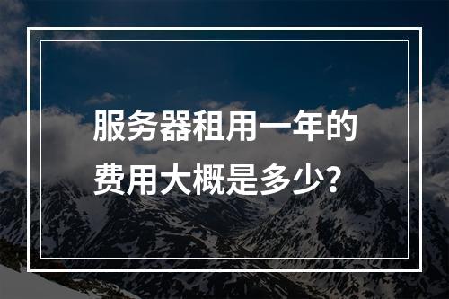 服务器租用一年的费用大概是多少?