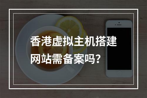 香港虚拟主机搭建网站需备案吗？