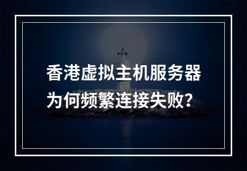 香港虚拟主机服务器为何频繁连接失败？