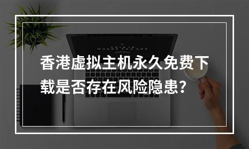 香港虚拟主机永久免费下载是否存在风险隐患？