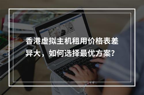 香港虚拟主机租用价格表差异大，如何选择最优方案？
